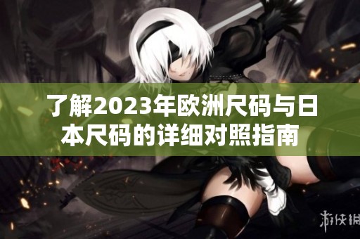 了解2023年欧洲尺码与日本尺码的详细对照指南