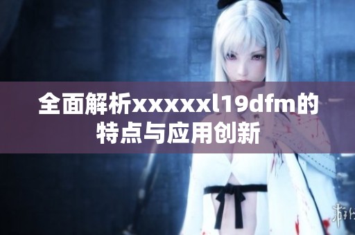 全面解析xxxxxl19dfm的特点与应用创新