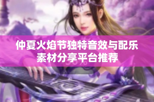 仲夏火焰节独特音效与配乐素材分享平台推荐