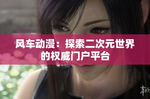 风车动漫：探索二次元世界的权威门户平台