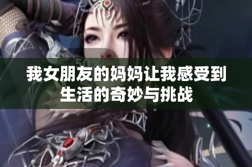 我女朋友的妈妈让我感受到生活的奇妙与挑战