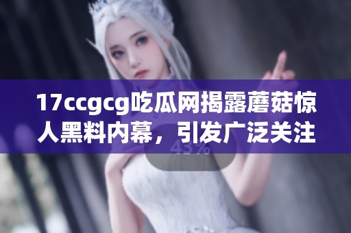 17ccgcg吃瓜网揭露蘑菇惊人黑料内幕，引发广泛关注