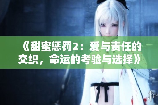 《甜蜜惩罚2：爱与责任的交织，命运的考验与选择》