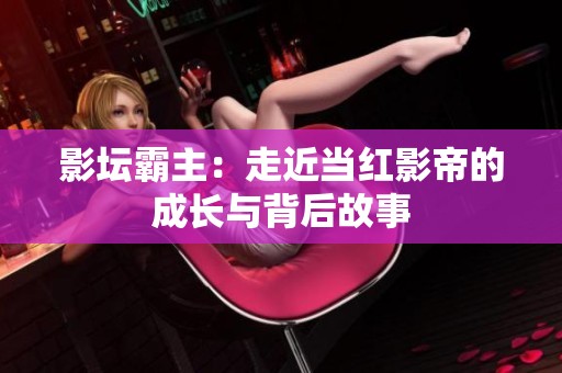 影坛霸主：走近当红影帝的成长与背后故事