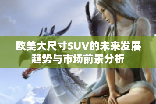 欧美大尺寸SUV的未来发展趋势与市场前景分析