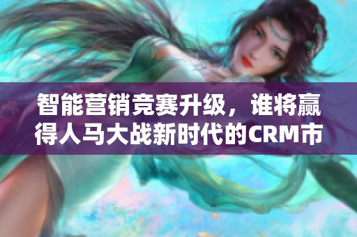 智能营销竞赛升级，谁将赢得人马大战新时代的CRM市场？