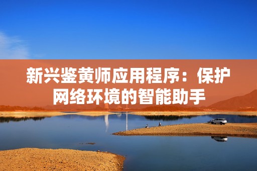 新兴鉴黄师应用程序：保护网络环境的智能助手