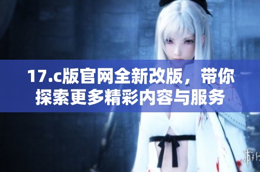 17.c版官网全新改版，带你探索更多精彩内容与服务