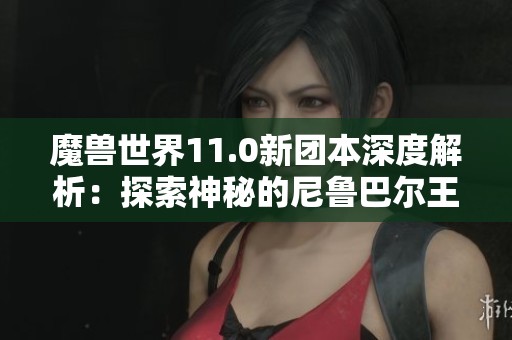魔兽世界11.0新团本深度解析：探索神秘的尼鲁巴尔王宫