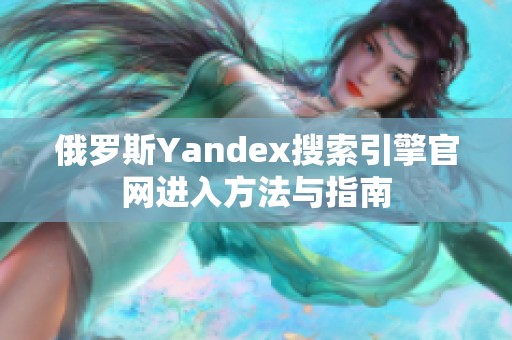 俄罗斯Yandex搜索引擎官网进入方法与指南