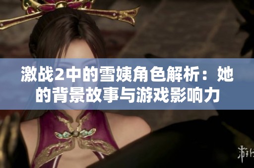 激战2中的雪姨角色解析：她的背景故事与游戏影响力