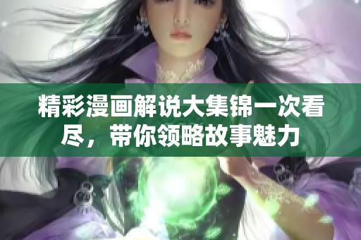 精彩漫画解说大集锦一次看尽，带你领略故事魅力