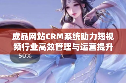 成品网站CRM系统助力短视频行业高效管理与运营提升