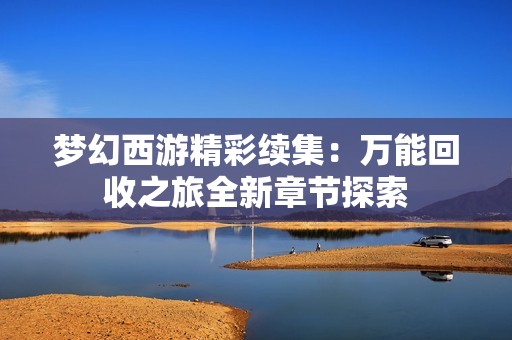 梦幻西游精彩续集：万能回收之旅全新章节探索