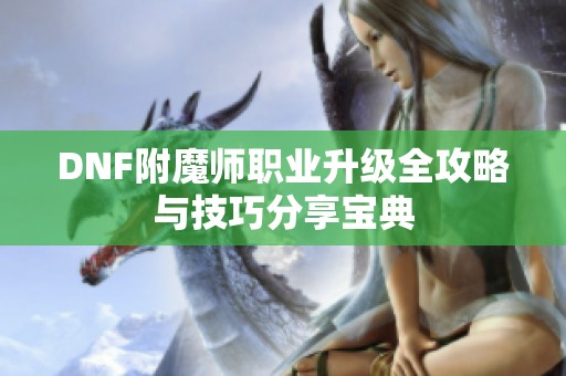 DNF附魔师职业升级全攻略与技巧分享宝典