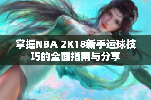 掌握NBA 2K18新手运球技巧的全面指南与分享