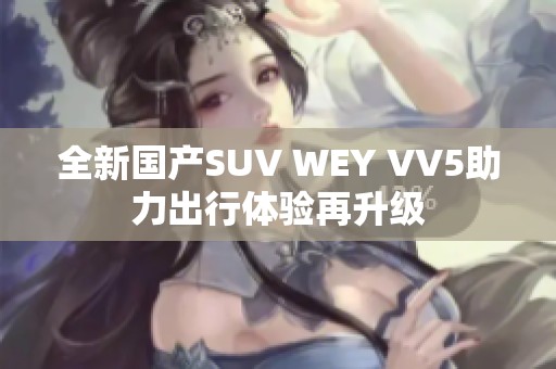 全新国产SUV WEY VV5助力出行体验再升级