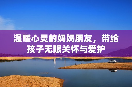 温暖心灵的妈妈朋友，带给孩子无限关怀与爱护