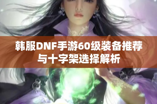 韩服DNF手游60级装备推荐与十字架选择解析