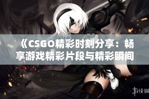 《CSGO精彩时刻分享：畅享游戏精彩片段与精彩瞬间》