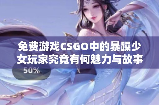 免费游戏CSGO中的暴躁少女玩家究竟有何魅力与故事