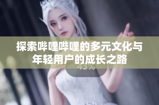 探索哔哩哔哩的多元文化与年轻用户的成长之路