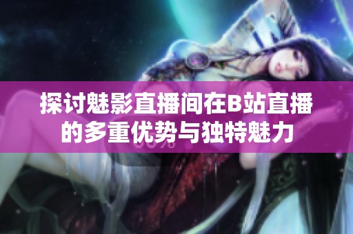 探讨魅影直播间在B站直播的多重优势与独特魅力