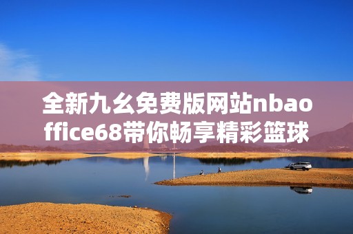 全新九幺免费版网站nbaoffice68带你畅享精彩篮球赛事