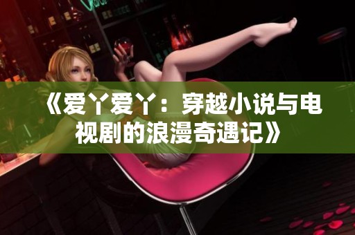 《爱丫爱丫：穿越小说与电视剧的浪漫奇遇记》