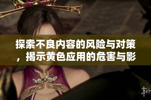 探索不良内容的风险与对策，揭示黄色应用的危害与影响