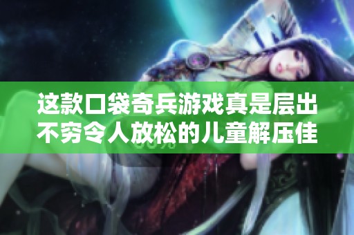 这款口袋奇兵游戏真是层出不穷令人放松的儿童解压佳作