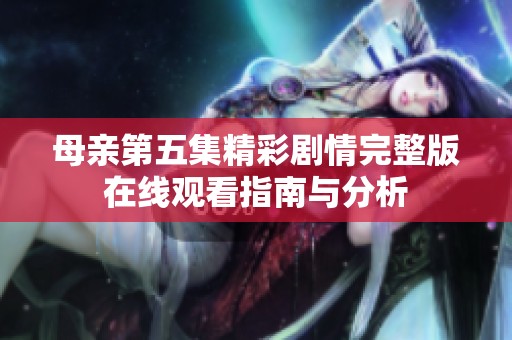 母亲第五集精彩剧情完整版在线观看指南与分析