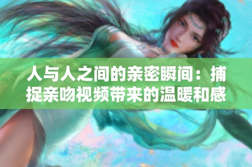人与人之间的亲密瞬间：捕捉亲吻视频带来的温暖和感动
