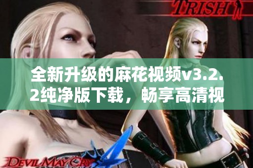 全新升级的麻花视频v3.2.2纯净版下载，畅享高清视听体验