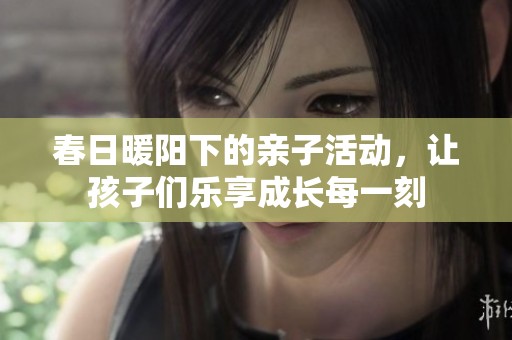 春日暖阳下的亲子活动，让孩子们乐享成长每一刻