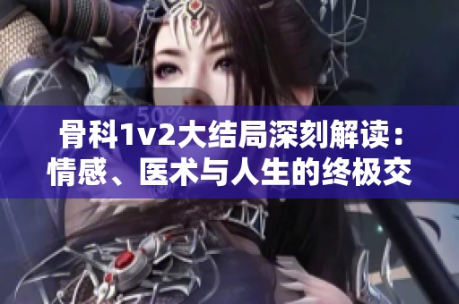 骨科1v2大结局深刻解读：情感、医术与人生的终极交织