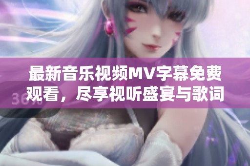 最新音乐视频MV字幕免费观看，尽享视听盛宴与歌词体验