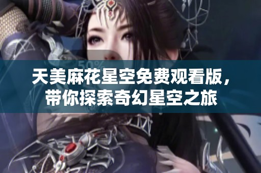 天美麻花星空免费观看版，带你探索奇幻星空之旅