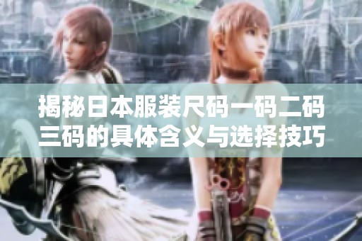 揭秘日本服装尺码一码二码三码的具体含义与选择技巧