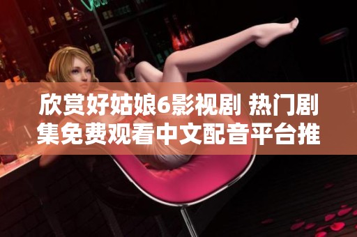 欣赏好姑娘6影视剧 热门剧集免费观看中文配音平台推荐