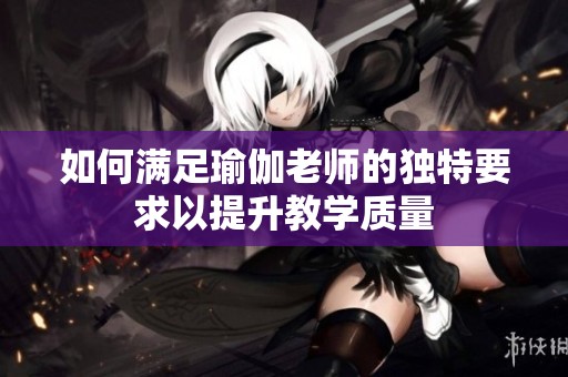 如何满足瑜伽老师的独特要求以提升教学质量