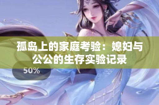 孤岛上的家庭考验：媳妇与公公的生存实验记录
