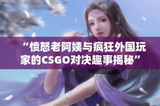 “愤怒老阿姨与疯狂外国玩家的CSGO对决趣事揭秘”