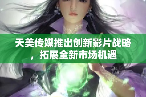 天美传媒推出创新影片战略，拓展全新市场机遇