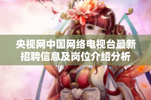 央视网中国网络电视台最新招聘信息及岗位介绍分析