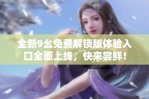 全新9幺免费解锁版体验入口全面上线，快来尝鲜！