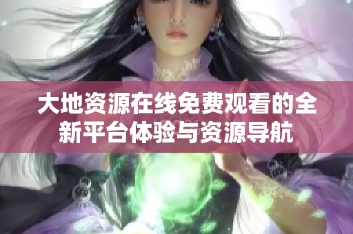 大地资源在线免费观看的全新平台体验与资源导航