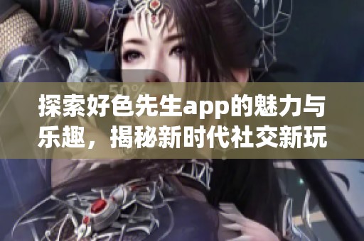 探索好色先生app的魅力与乐趣，揭秘新时代社交新玩法