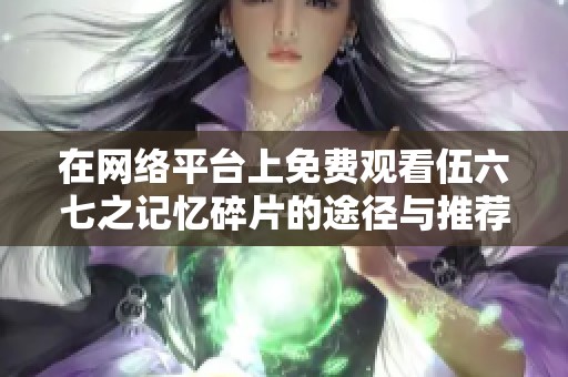 在网络平台上免费观看伍六七之记忆碎片的途径与推荐