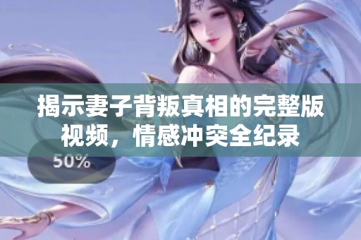 揭示妻子背叛真相的完整版视频，情感冲突全纪录